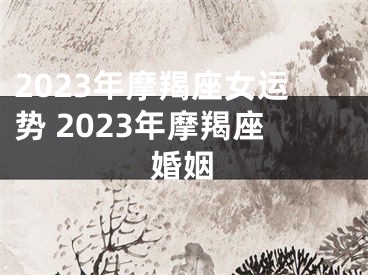 2023年摩羯座女运势 2023年摩羯座婚姻