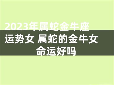 2023年属蛇金牛座运势女 属蛇的金牛女命运好吗