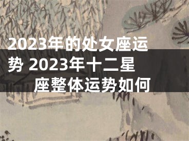 2023年的处女座运势 2023年十二星座整体运势如何