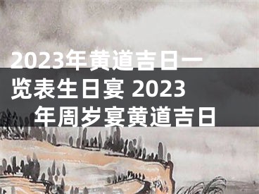2023年黄道吉日一览表生日宴 2023年周岁宴黄道吉日