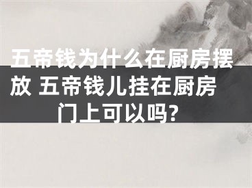 五帝钱为什么在厨房摆放 五帝钱儿挂在厨房门上可以吗?