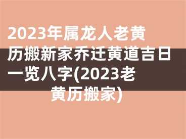 2023年属龙人老黄历搬新家乔迁黄道吉日一览八字(2023老黄历搬家)