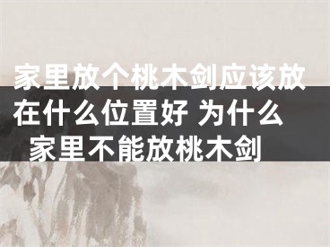家里放个桃木剑应该放在什么位置好 为什么家里不能放桃木剑 