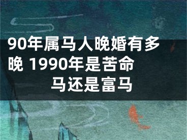 90年属马人晚婚有多晚 1990年是苦命马还是富马
