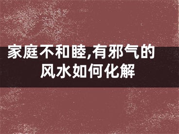 家庭不和睦,有邪气的风水如何化解