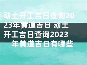 动土开工吉日查询2023年黄道吉日 动土开工吉日查询2023年黄道吉日有哪些