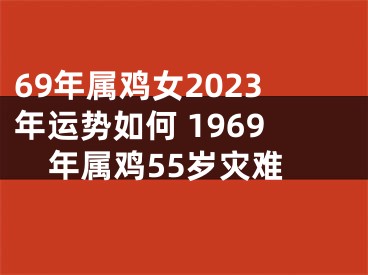 69年属鸡女2023年运势如何 1969年属鸡55岁灾难