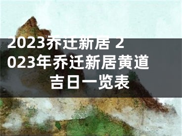 2023乔迁新居 2023年乔迁新居黄道吉日一览表