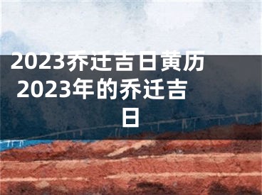 2023乔迁吉日黄历 2023年的乔迁吉日