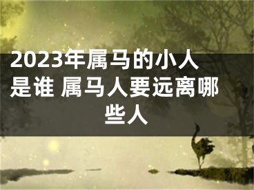 2023年属马的小人是谁 属马人要远离哪些人