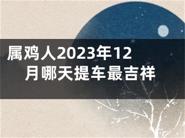 属鸡人2023年12月哪天提车最吉祥