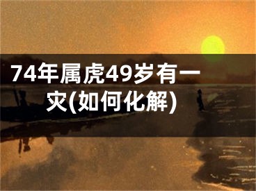 74年属虎49岁有一灾(如何化解)