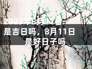 2023年8月11日是吉日吗，8月11日是好日子吗