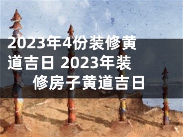 2023年4份装修黄道吉日 2023年装修房子黄道吉日