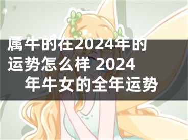 属牛的在2024年的运势怎么样 2024年牛女的全年运势