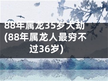 88年属龙35岁大劫(88年属龙人最穷不过36岁)