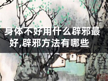 身体不好用什么辟邪最好,辟邪方法有哪些