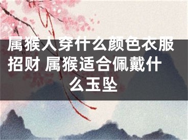 属猴人穿什么颜色衣服招财 属猴适合佩戴什么玉坠