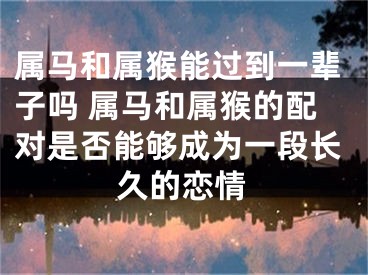 属马和属猴能过到一辈子吗 属马和属猴的配对是否能够成为一段长久的恋情