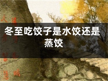 冬至吃饺子是水饺还是蒸饺