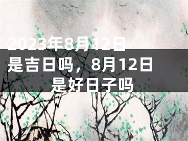 2023年8月12日是吉日吗，8月12日是好日子吗
