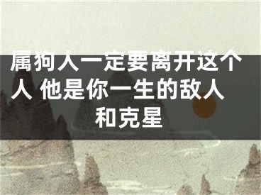 属狗人一定要离开这个人 他是你一生的敌人和克星