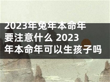 2023年兔年本命年要注意什么 2023年本命年可以生孩子吗