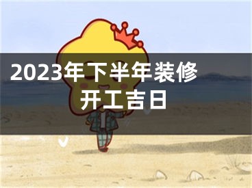 2023年下半年装修开工吉日