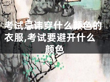 考试忌讳穿什么颜色的衣服,考试要避开什么颜色