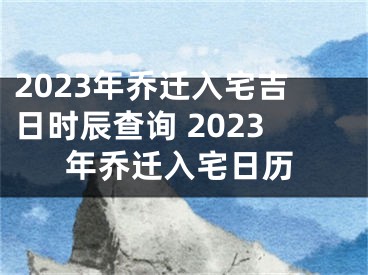 2023年乔迁入宅吉日时辰查询 2023年乔迁入宅日历