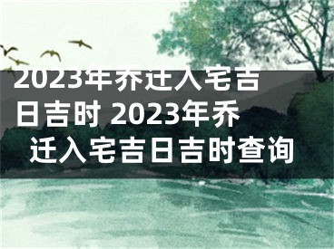 2023年乔迁入宅吉日吉时 2023年乔迁入宅吉日吉时查询