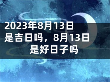 2023年8月13日是吉日吗，8月13日是好日子吗