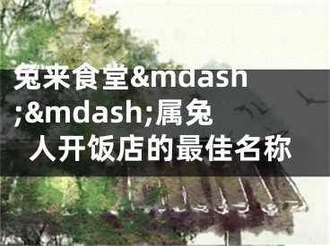 兔来食堂&mdash;&mdash;属兔人开饭店的最佳名称