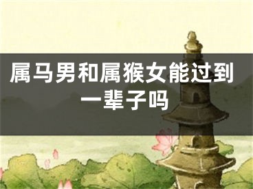 属马男和属猴女能过到一辈子吗