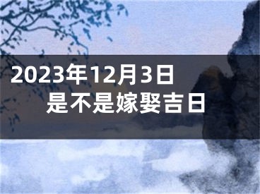 2023年12月3日是不是嫁娶吉日