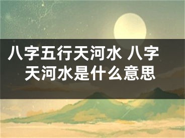 八字五行天河水 八字天河水是什么意思