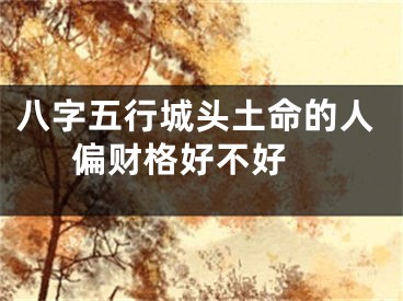 八字五行城头土命的人偏财格好不好 