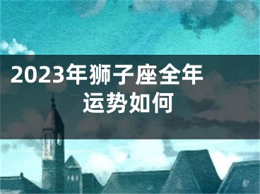 2023年狮子座全年运势如何