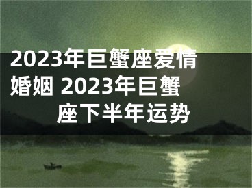 2023年巨蟹座爱情婚姻 2023年巨蟹座下半年运势