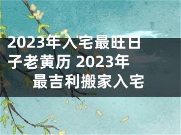 2023年入宅最旺日子老黄历 2023年最吉利搬家入宅