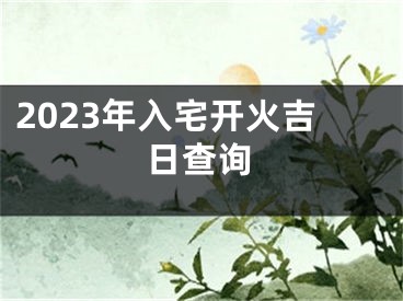 2023年入宅开火吉日查询