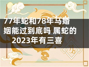 77年蛇和78年马婚姻能过到底吗 属蛇的2023年有三喜