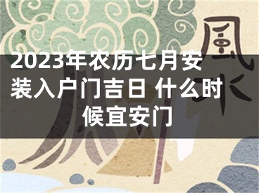 2023年农历七月安装入户门吉日 什么时候宜安门