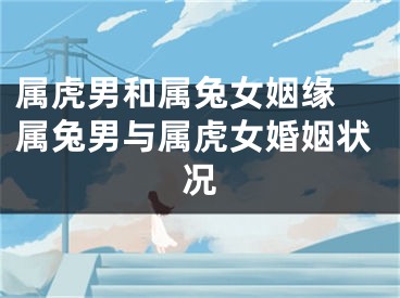 属虎男和属兔女姻缘 属兔男与属虎女婚姻状况