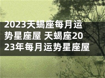 2023天蝎座每月运势星座屋 天蝎座2023年每月运势星座屋