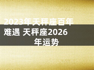 2023年天秤座百年难遇 天秤座2026年运势