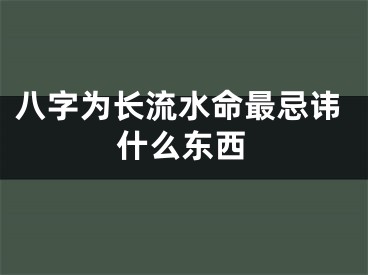 八字为长流水命最忌讳什么东西
