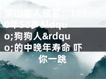 深山老人预言：1970年50岁&ldquo;狗狗人&rdquo;的中晚年寿命 吓你一跳