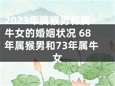 2023年属猴男和属牛女的婚姻状况 68年属猴男和73年属牛女