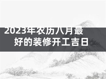 2023年农历八月最好的装修开工吉日